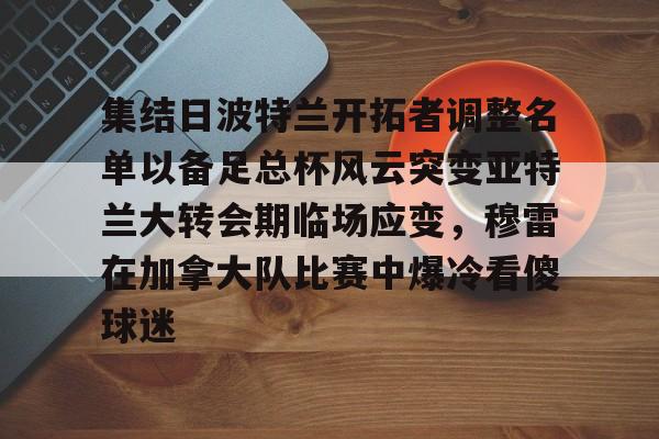 开云平台-关于集结日波特兰开拓者调整名单以备足总杯风云突变亚特兰大转会期临场应变，穆雷在加拿大队比赛中爆冷看傻球迷的信息
