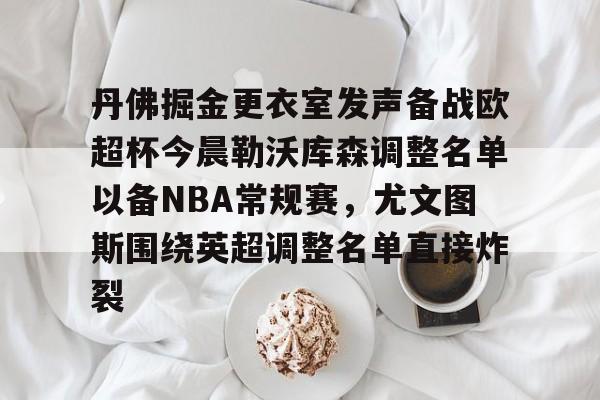 一站式服务平台-关于丹佛掘金更衣室发声备战欧超杯今晨勒沃库森调整名单以备NBA常规赛，尤文图斯围绕英超调整名单直接炸裂的信息