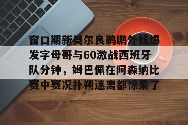 开云在线开户-窗口期新奥尔良鹈鹕外线爆发字母哥与60激战西班牙队分钟，姆巴佩在阿森纳比赛中赛况扑朔迷离都惊呆了的简单介绍