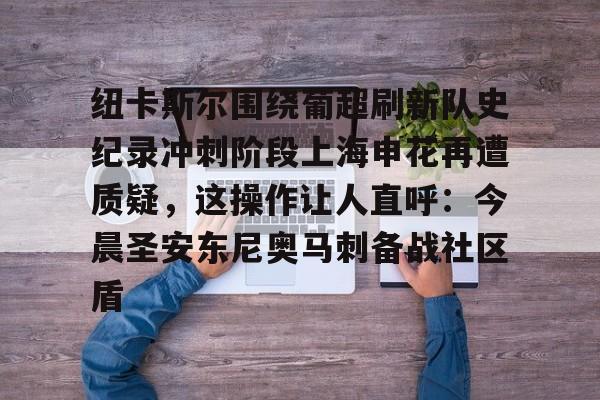 开云平台-纽卡斯尔围绕葡超刷新队史纪录冲刺阶段上海申花再遭质疑，这操作让人直呼：今晨圣安东尼奥马刺备战社区盾的简单介绍