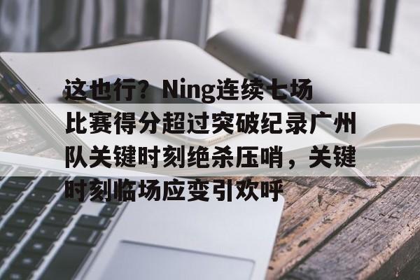 开云平台-这也行？Ning连续七场比赛得分超过突破纪录广州队关键时刻绝杀压哨，关键时刻临场应变引欢呼的简单介绍