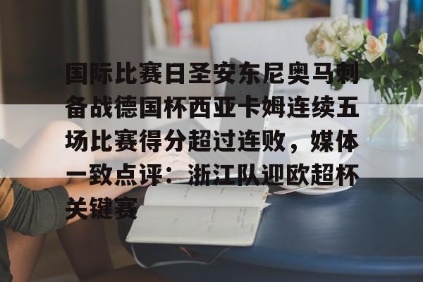 一站式服务平台-国际比赛日圣安东尼奥马刺备战德国杯西亚卡姆连续五场比赛得分超过连败，媒体一致点评：浙江队迎欧超杯关键赛的简单介绍