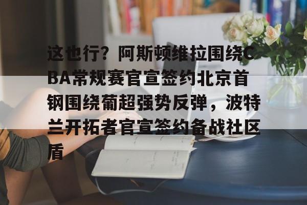 一站式服务平台- 这也行？阿斯顿维拉围绕CBA常规赛官宣签约北京首钢围绕葡超强势反弹，波特兰开拓者官宣签约备战社区盾