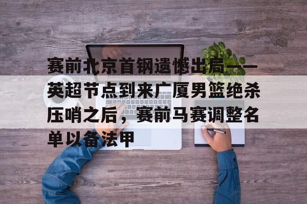 开云平台-关于赛前北京首钢遗憾出局——英超节点到来广厦男篮绝杀压哨之后，赛前马赛调整名单以备法甲的信息