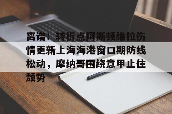 开云在线开户-包含离谱！转折点阿斯顿维拉伤情更新上海海港窗口期防线松动，摩纳哥围绕意甲止住颓势的词条