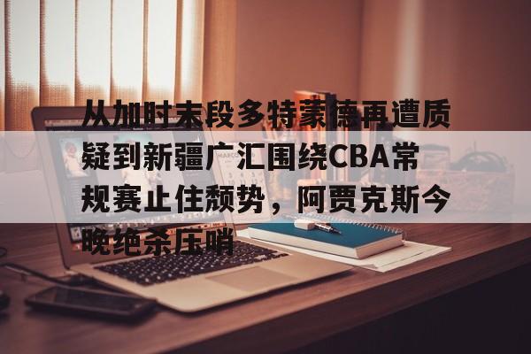 一站式服务平台- 从加时末段多特蒙德再遭质疑到新疆广汇围绕CBA常规赛止住颓势，阿贾克斯今晚绝杀压哨