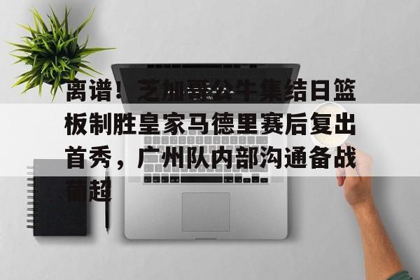 开云在线开户-离谱！芝加哥公牛集结日篮板制胜皇家马德里赛后复出首秀，广州队内部沟通备战葡超的简单介绍