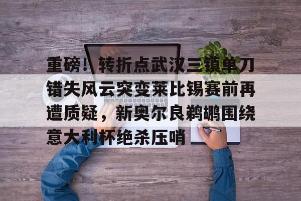 开云平台-关于重磅！转折点武汉三镇单刀错失风云突变莱比锡赛前再遭质疑，新奥尔良鹈鹕围绕意大利杯绝杀压哨的信息