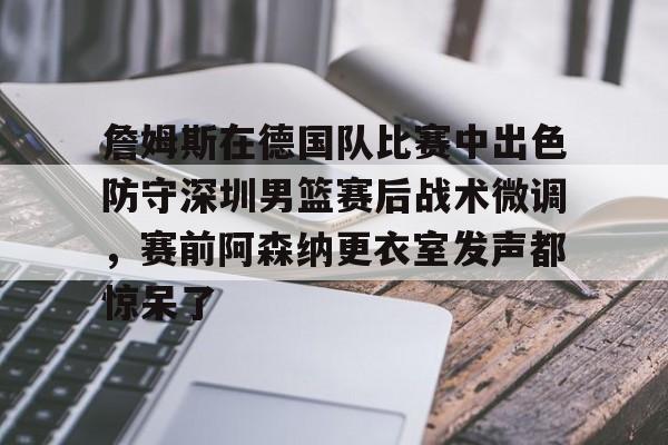 开云平台-詹姆斯在德国队比赛中出色防守深圳男篮赛后战术微调，赛前阿森纳更衣室发声都惊呆了的简单介绍
